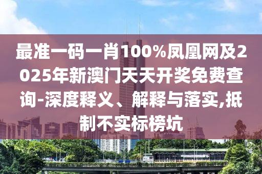 最準一碼一肖100%鳳凰網(wǎng)及2025年新澳門天天開獎免費查詢-深度釋義、解釋與落實,抵制不實標榜坑