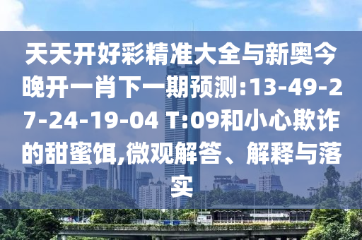 天天開好彩精準(zhǔn)大全與新奧今晚開一肖下一期預(yù)測:13-49-27-24-19-04 T:09和小心欺詐的甜蜜餌,微觀解答、解釋與落實(shí)