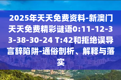 2025年天天免費(fèi)資料-新澳門天天免費(fèi)精彩謎語0:11-12-33-38-30-24 T:42和拒絕誤導(dǎo)言辭陷阱-通俗剖析、解釋與落實(shí)