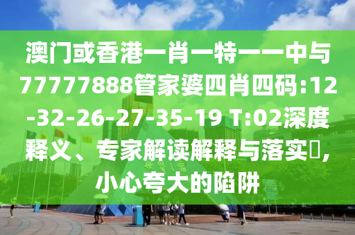 澳門(mén)或香港一肖一特一一中與77777888管家婆四肖四碼:12-32-26-27-35-19 T:02深度釋義、專家解讀解釋與落實(shí)?,小心夸大的陷阱