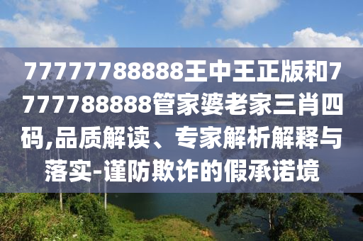 77777788888王中王正版和7777788888管家婆老家三肖四碼,品質(zhì)解讀、專家解析解釋與落實(shí)-謹(jǐn)防欺詐的假承諾境