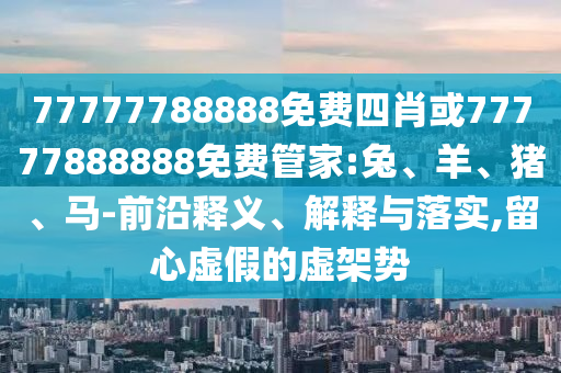 77777788888免費(fèi)四肖或77777888888免費(fèi)管家:兔、羊、豬、馬-前沿釋義、解釋與落實(shí),留心虛假的虛架勢(shì)