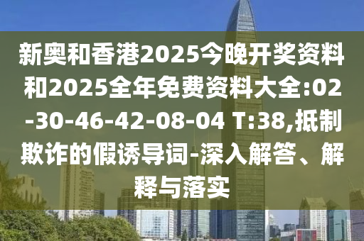 新奧和香港2025今晚開(kāi)獎(jiǎng)資料和2025全年免費(fèi)資料大全:02-30-46-42-08-04 T:38,抵制欺詐的假誘導(dǎo)詞-深入解答、解釋與落實(shí)