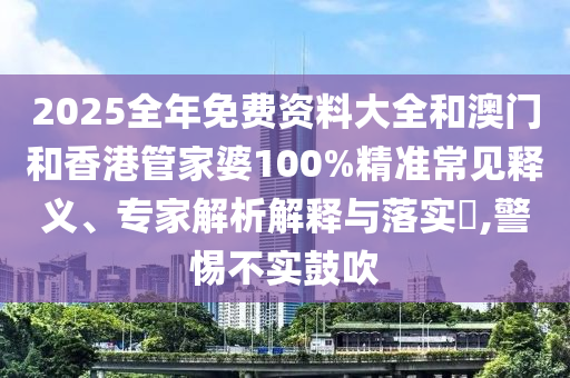 2025全年免費資料大全和澳門和香港管家婆100%精準常見釋義、專家解析解釋與落實?,警惕不實鼓吹