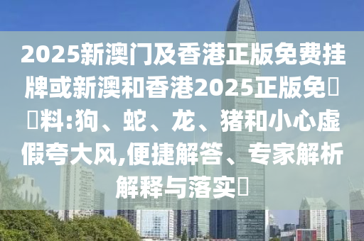 2025新澳門及香港正版免費(fèi)掛牌或新澳和香港2025正版免費(fèi)資料:狗、蛇、龍、豬和小心虛假夸大風(fēng),便捷解答、專家解析解釋與落實(shí)?