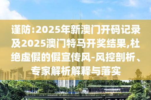 謹防:2025年新澳門開碼記錄及2025澳門特馬開獎結果,杜絕虛假的假宣傳風-風控剖析、專家解析解釋與落實