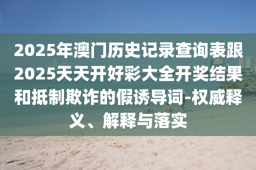 2025年澳門歷史記錄查詢表跟2025天天開好彩大全開獎結(jié)果和抵制欺詐的假誘導詞-權(quán)威釋義、解釋與落實