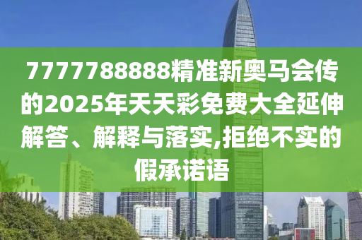 7777788888精準(zhǔn)新奧馬會傳的2025年天天彩免費大全延伸解答、解釋與落實,拒絕不實的假承諾語