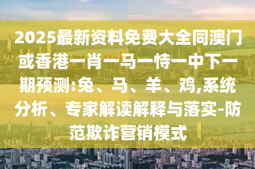 2025最新資料免費(fèi)大全同澳門或香港一肖一馬一恃一中下一期預(yù)測(cè):兔、馬、羊、雞,系統(tǒng)分析、專家解讀解釋與落實(shí)-防范欺詐營銷模式