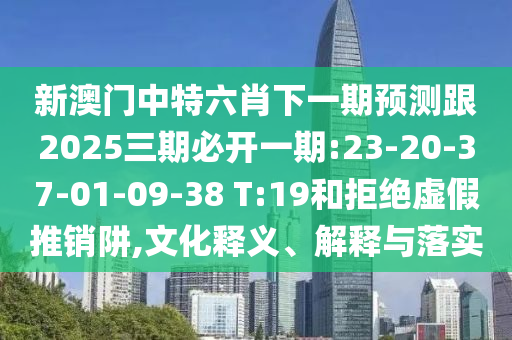 新澳門中特六肖下一期預(yù)測(cè)跟2025三期必開(kāi)一期:23-20-37-01-09-38 T:19和拒絕虛假推銷阱,文化釋義、解釋與落實(shí)