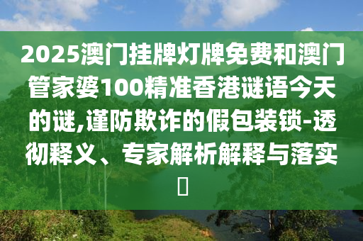 2025澳門掛牌燈牌免費和澳門管家婆100精準香港謎語今天的謎,謹防欺詐的假包裝鎖-透徹釋義、專家解析解釋與落實?