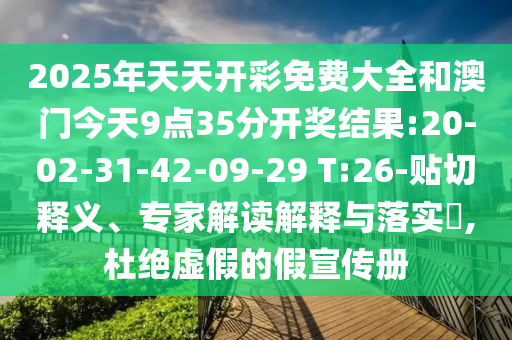2025年天天開彩免費(fèi)大全和澳門今天9點(diǎn)35分開獎(jiǎng)結(jié)果:20-02-31-42-09-29 T:26-貼切釋義、專家解讀解釋與落實(shí)?,杜絕虛假的假宣傳冊