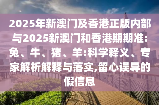2025年新澳門(mén)及香港正版內(nèi)部與2025新澳門(mén)和香港期期準(zhǔn):兔、牛、豬、羊:科學(xué)釋義、專(zhuān)家解析解釋與落實(shí),留心誤導(dǎo)的假信息