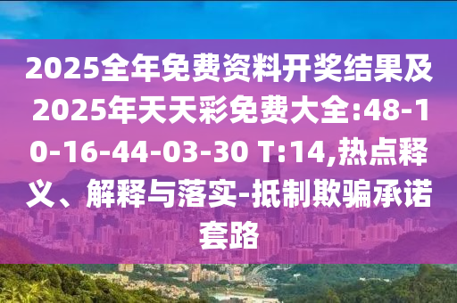 2025全年免費(fèi)資料開獎結(jié)果及2025年天天彩免費(fèi)大全:48-10-16-44-03-30 T:14,熱點(diǎn)釋義、解釋與落實(shí)-抵制欺騙承諾套路