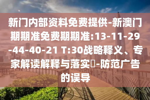 新門內部資料免費提供-新澳門期期準免費期期準:13-11-29-44-40-21 T:30戰(zhàn)略釋義、專家解讀解釋與落實?-防范廣告的誤導