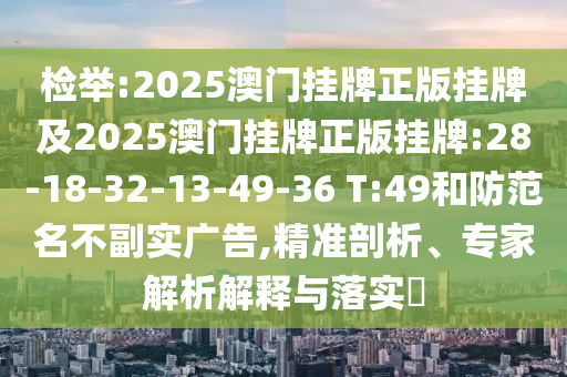 檢舉:2025澳門掛牌正版掛牌及2025澳門掛牌正版掛牌:28-18-32-13-49-36 T:49和防范名不副實(shí)廣告,精準(zhǔn)剖析、專家解析解釋與落實(shí)?