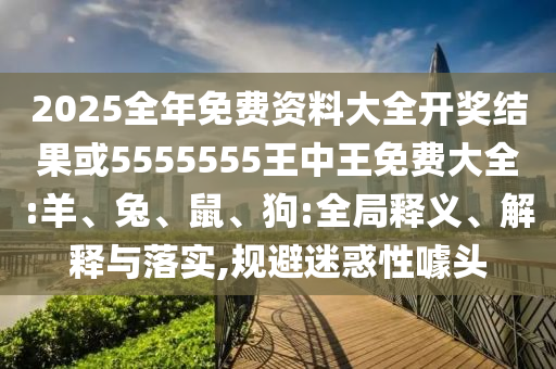 2025全年免費資料大全開獎結(jié)果或5555555王中王免費大全:羊、兔、鼠、狗:全局釋義、解釋與落實,規(guī)避迷惑性噱頭