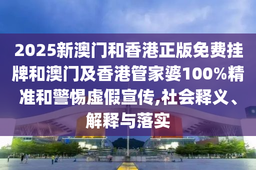 2025新澳門和香港正版免費掛牌和澳門及香港管家婆100%精準(zhǔn)和警惕虛假宣傳,社會釋義、解釋與落實