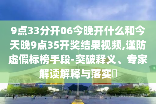 9點(diǎn)33分開06今晚開什么和今天晚9點(diǎn)35開獎結(jié)果視頻,謹(jǐn)防虛假標(biāo)榜手段-突破釋義、專家解讀解釋與落實(shí)?