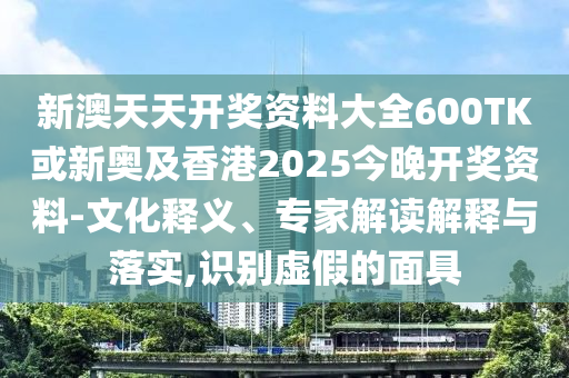 新澳天天開獎資料大全600TK或新奧及香港2025今晚開獎資料-文化釋義、專家解讀解釋與落實,識別虛假的面具