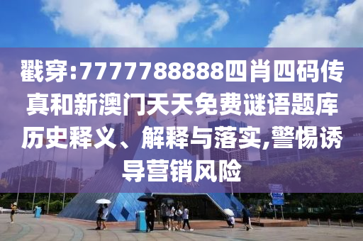 戳穿:7777788888四肖四碼傳真和新澳門天天免費謎語題庫歷史釋義、解釋與落實,警惕誘導(dǎo)營銷風(fēng)險
