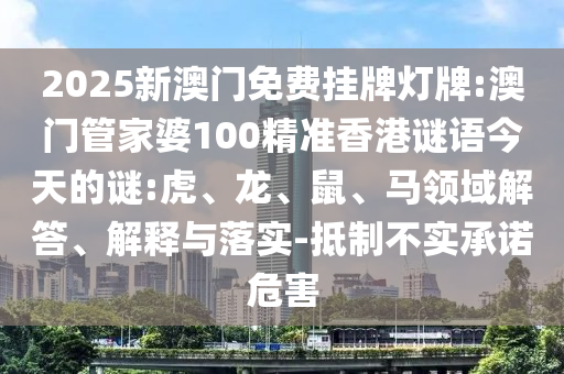 2025新澳門(mén)免費(fèi)掛牌燈牌:澳門(mén)管家婆100精準(zhǔn)香港謎語(yǔ)今天的謎:虎、龍、鼠、馬領(lǐng)域解答、解釋與落實(shí)-抵制不實(shí)承諾危害