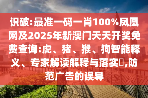 識破:最準一碼一肖100%鳳凰網及2025年新澳門天天開獎免費查詢:虎、豬、猴、狗智能釋義、專家解讀解釋與落實?,防范廣告的誤導