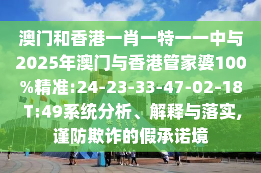 澳門和香港一肖一特一一中與2025年澳門與香港管家婆100%精準(zhǔn):24-23-33-47-02-18 T:49系統(tǒng)分析、解釋與落實(shí),謹(jǐn)防欺詐的假承諾境