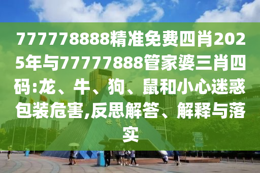 777778888精準(zhǔn)免費(fèi)四肖2025年與77777888管家婆三肖四碼:龍、牛、狗、鼠和小心迷惑包裝危害,反思解答、解釋與落實(shí)