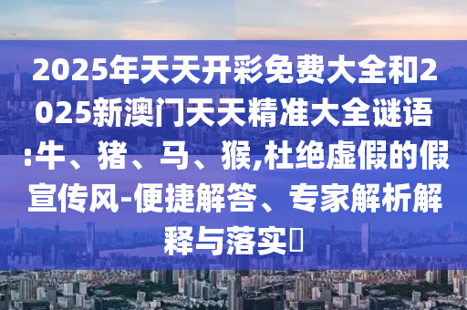 2025年天天開(kāi)彩免費(fèi)大全和2025新澳門(mén)天天精準(zhǔn)大全謎語(yǔ):牛、豬、馬、猴,杜絕虛假的假宣傳風(fēng)-便捷解答、專(zhuān)家解析解釋與落實(shí)?
