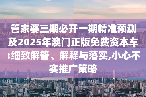 管家婆三期必開一期精準(zhǔn)預(yù)測(cè)及2025年澳門正版免費(fèi)資本車:細(xì)致解答、解釋與落實(shí),小心不實(shí)推廣策略