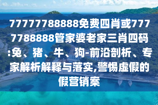 77777788888免費四肖或7777788888管家婆老家三肖四碼:兔、豬、牛、狗-前沿剖析、專家解析解釋與落實,警惕虛假的假營銷案