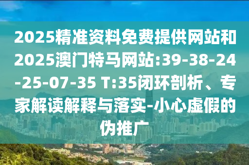 2025精準資料免費提供網(wǎng)站和2025澳門特馬網(wǎng)站:39-38-24-25-07-35 T:35閉環(huán)剖析、專家解讀解釋與落實-小心虛假的偽推廣