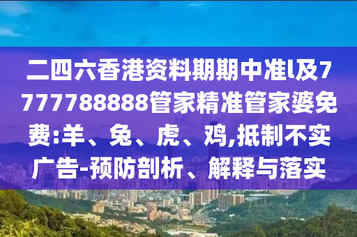 二四六香港資料期期中準(zhǔn)l及7777788888管家精準(zhǔn)管家婆免費(fèi):羊、兔、虎、雞,抵制不實(shí)廣告-預(yù)防剖析、解釋與落實(shí)