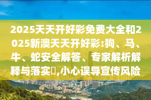 2025天天開好彩免費(fèi)大全和2025新澳天天開好彩:狗、馬、牛、蛇安全解答、專家解析解釋與落實(shí)?,小心誤導(dǎo)宣傳風(fēng)險(xiǎn)
