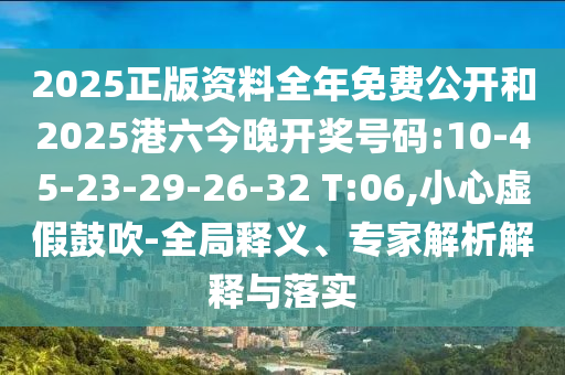 2025正版資料全年免費(fèi)公開(kāi)和2025港六今晚開(kāi)獎(jiǎng)號(hào)碼:10-45-23-29-26-32 T:06,小心虛假鼓吹-全局釋義、專家解析解釋與落實(shí)