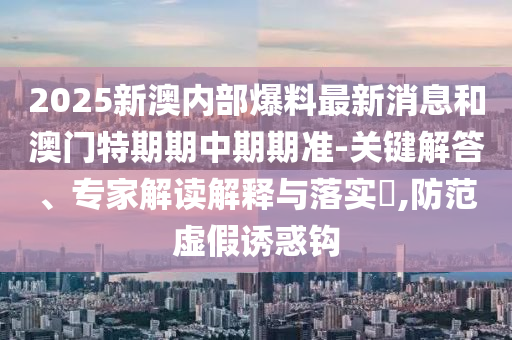2025新澳內(nèi)部爆料最新消息和澳門特期期中期期準(zhǔn)-關(guān)鍵解答、專家解讀解釋與落實?,防范虛假誘惑鉤