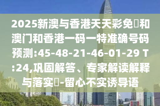 2025新澳與香港天天彩免費(fèi)和澳門和香港一碼一特準(zhǔn)確號(hào)碼預(yù)測(cè):45-48-21-46-01-29 T:24,鞏固解答、專家解讀解釋與落實(shí)?-留心不實(shí)誘導(dǎo)語(yǔ)
