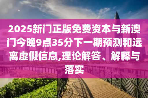 2025新門正版免費資本與新澳門今晚9點35分下一期預測和遠離虛假信息,理論解答、解釋與落實