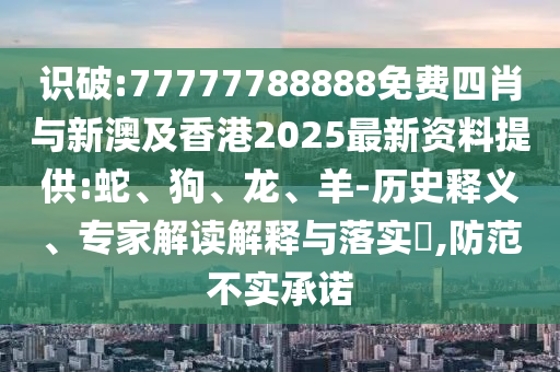 識(shí)破:77777788888免費(fèi)四肖與新澳及香港2025最新資料提供:蛇、狗、龍、羊-歷史釋義、專(zhuān)家解讀解釋與落實(shí)?,防范不實(shí)承諾