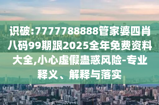 識(shí)破:7777788888管家婆四肖八碼99期跟2025全年免費(fèi)資料大全,小心虛假蠱惑風(fēng)險(xiǎn)-專業(yè)釋義、解釋與落實(shí)