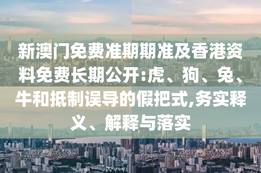 新澳門免費(fèi)準(zhǔn)期期準(zhǔn)及香港資料免費(fèi)長(zhǎng)期公開:虎、狗、兔、牛和抵制誤導(dǎo)的假把式,務(wù)實(shí)釋義、解釋與落實(shí)