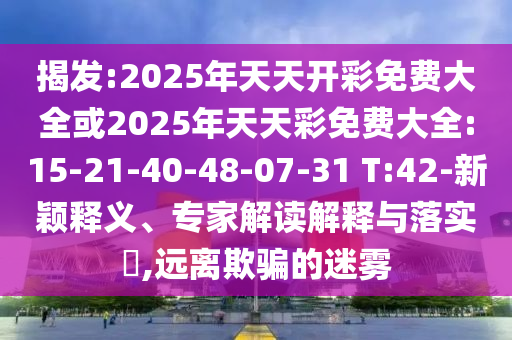 揭發(fā):2025年天天開彩免費(fèi)大全或2025年天天彩免費(fèi)大全:15-21-40-48-07-31 T:42-新穎釋義、專家解讀解釋與落實(shí)?,遠(yuǎn)離欺騙的迷霧