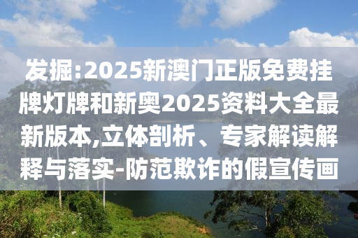 發(fā)掘:2025新澳門正版免費掛牌燈牌和新奧2025資料大全最新版本,立體剖析、專家解讀解釋與落實-防范欺詐的假宣傳畫