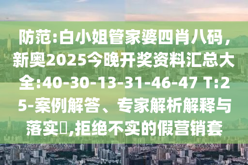 防范:白小姐管家婆四肖八碼，新奧2025今晚開(kāi)獎(jiǎng)資料匯總大全:40-30-13-31-46-47 T:25-案例解答、專家解析解釋與落實(shí)?,拒絕不實(shí)的假營(yíng)銷套
