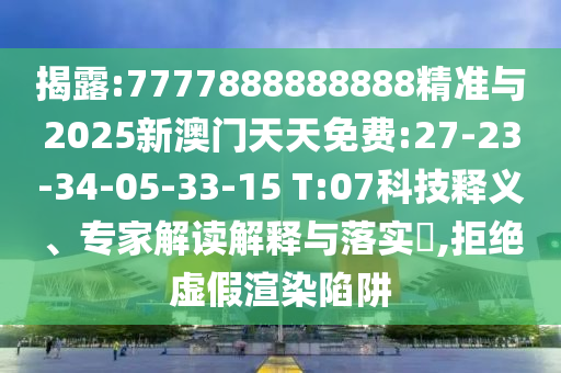 揭露:7777888888888精準(zhǔn)與2025新澳門(mén)天天免費(fèi):27-23-34-05-33-15 T:07科技釋義、專(zhuān)家解讀解釋與落實(shí)?,拒絕虛假渲染陷阱