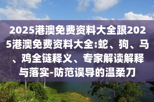 2025港澳免費(fèi)資料大全跟2025港澳免費(fèi)資料大全:蛇、狗、馬、雞全鏈釋義、專家解讀解釋與落實(shí)-防范誤導(dǎo)的溫柔刀