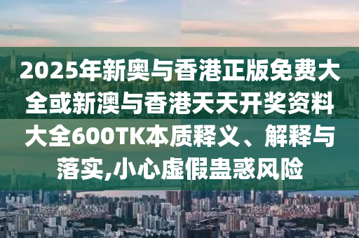 2025年新奧與香港正版免費(fèi)大全或新澳與香港天天開獎(jiǎng)資料大全600TK本質(zhì)釋義、解釋與落實(shí),小心虛假蠱惑風(fēng)險(xiǎn)