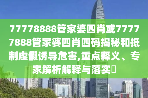 77778888管家婆四肖或77777888管家婆四肖四碼揭秘和抵制虛假誘導危害,重點釋義、專家解析解釋與落實?