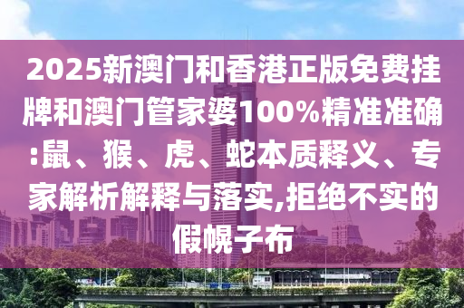2025新澳門(mén)和香港正版免費(fèi)掛牌和澳門(mén)管家婆100%精準(zhǔn)準(zhǔn)確:鼠、猴、虎、蛇本質(zhì)釋義、專(zhuān)家解析解釋與落實(shí),拒絕不實(shí)的假幌子布